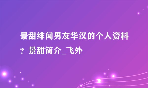 景甜绯闻男友华汉的个人资料？景甜简介_飞外