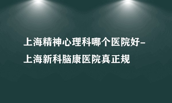 上海精神心理科哪个医院好-上海新科脑康医院真正规