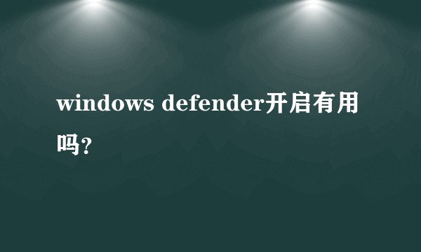 windows defender开启有用吗?