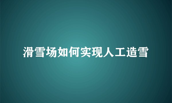 滑雪场如何实现人工造雪