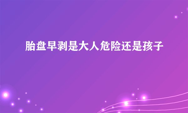 胎盘早剥是大人危险还是孩子