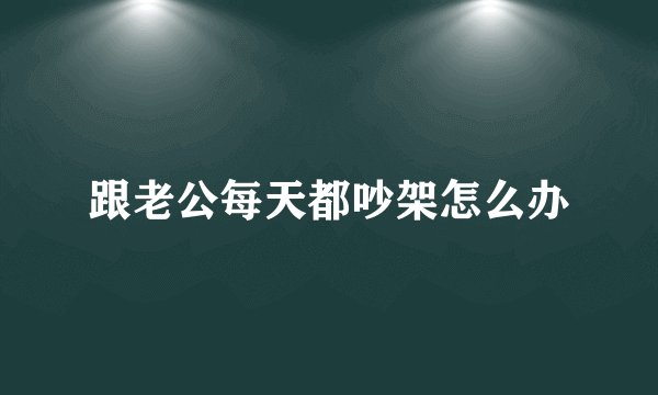 跟老公每天都吵架怎么办