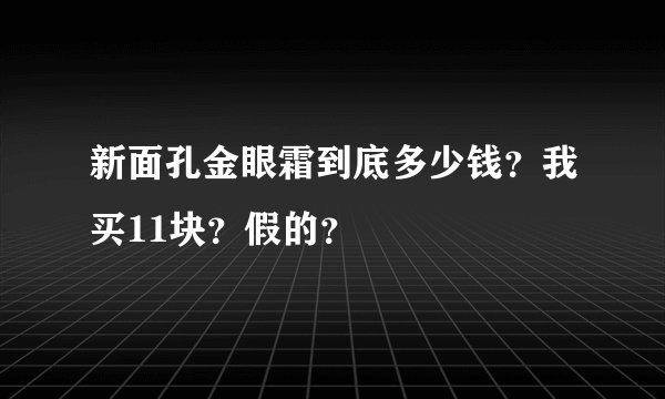 新面孔金眼霜到底多少钱？我买11块？假的？