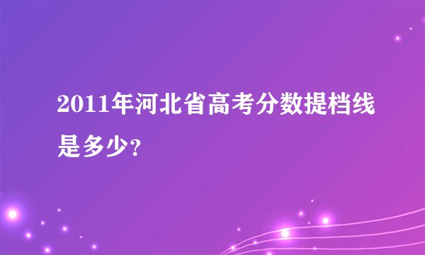 2011年河北省高考分数提档线是多少?
