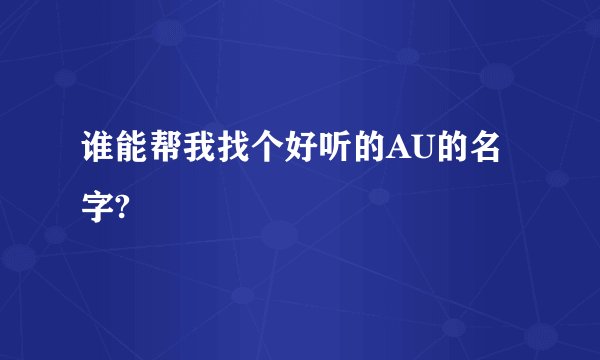 谁能帮我找个好听的AU的名字?