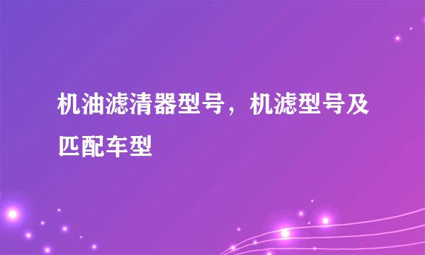 机油滤清器型号,机滤型号及匹配车型