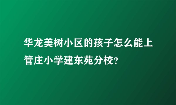 华龙美树小区的孩子怎么能上管庄小学建东苑分校？