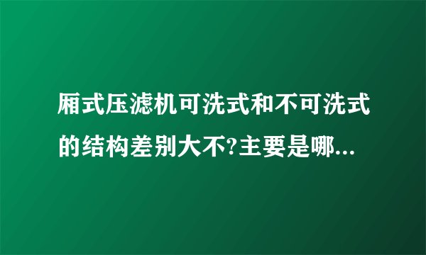 厢式压滤机可洗式和不可洗式的结构差别大不?主要是哪里不同?为什么百科上面说厢式没有可洗的？