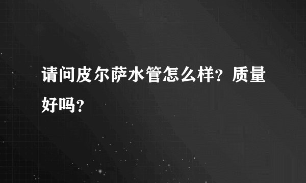 请问皮尔萨水管怎么样？质量好吗？