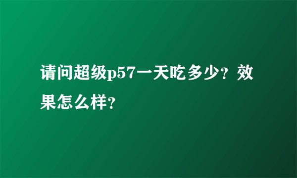 请问超级p57一天吃多少？效果怎么样？