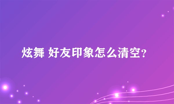 炫舞 好友印象怎么清空？