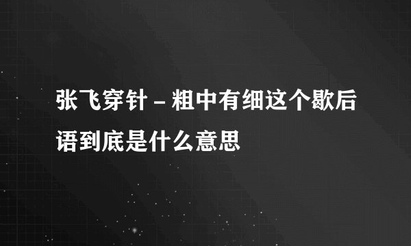张飞穿针－粗中有细这个歇后语到底是什么意思