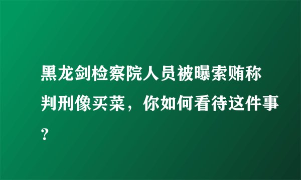 黑龙剑检察院人员被曝索贿称判刑像买菜，你如何看待这件事？