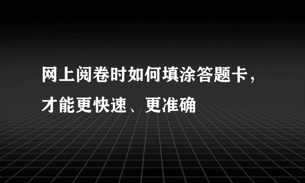 网上阅卷时如何填涂答题卡，才能更快速、更准确