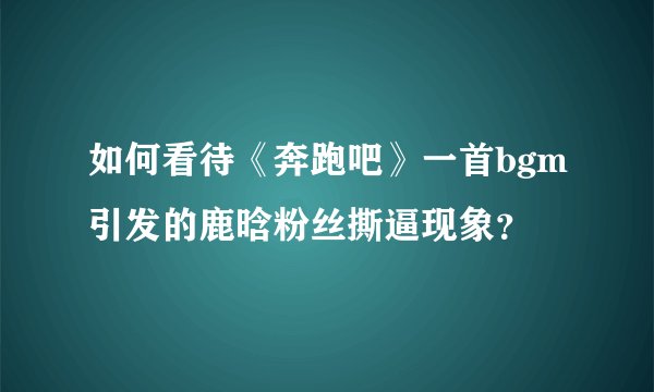 如何看待《奔跑吧》一首bgm引发的鹿晗粉丝撕逼现象？