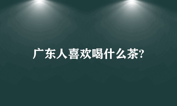 广东人喜欢喝什么茶?