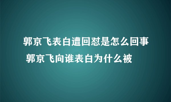 郭京飞表白遭回怼是怎么回事 郭京飞向谁表白为什么被