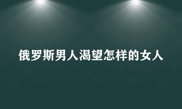 俄罗斯男人渴望怎样的女人