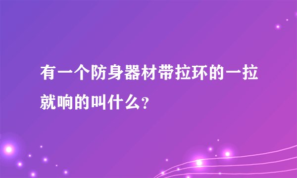有一个防身器材带拉环的一拉就响的叫什么？
