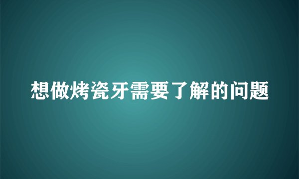 想做烤瓷牙需要了解的问题