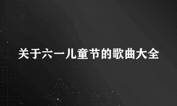 关于六一儿童节的歌曲大全