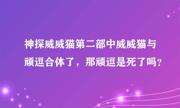 神探威威猫第二部中威威猫与顽逗合体了，那顽逗是死了吗？