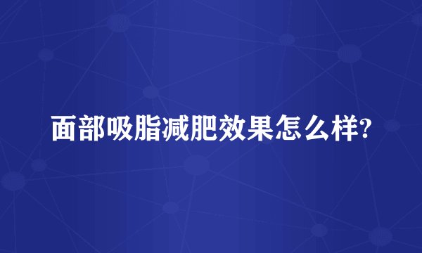 面部吸脂减肥效果怎么样?