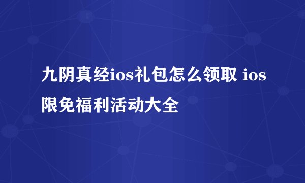 九阴真经ios礼包怎么领取 ios限免福利活动大全