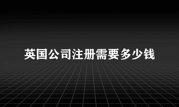 英国公司注册需要多少钱