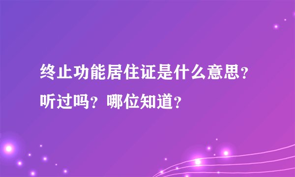 终止功能居住证是什么意思?听过吗?哪位知道?