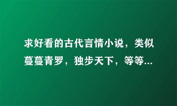 求好看的古代言情小说，类似蔓蔓青罗，独步天下，等等这些比较有名文笔不错，最好有些宫斗没什么江湖的好