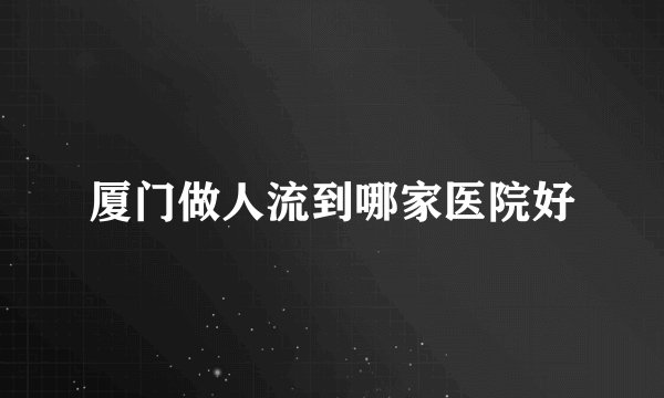 厦门做人流到哪家医院好
