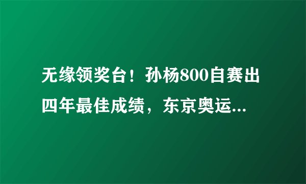 无缘领奖台!孙杨800自赛出四年最佳成绩,东京奥运会他如何报项