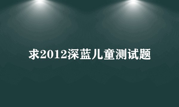 求2012深蓝儿童测试题