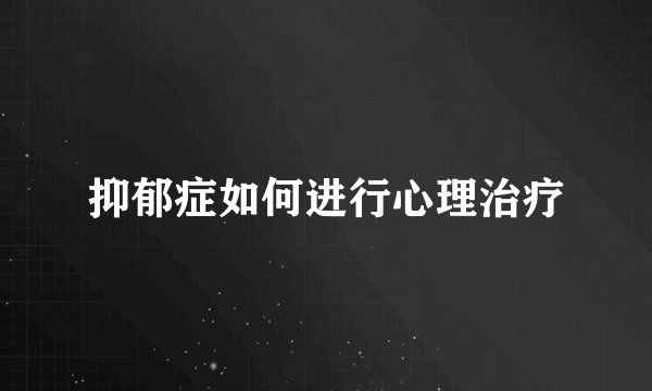 抑郁症如何进行心理治疗