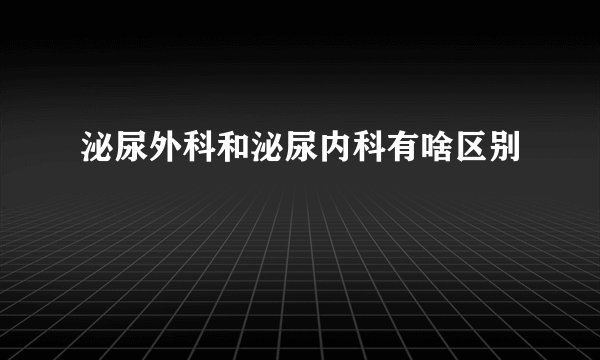 泌尿外科和泌尿内科有啥区别