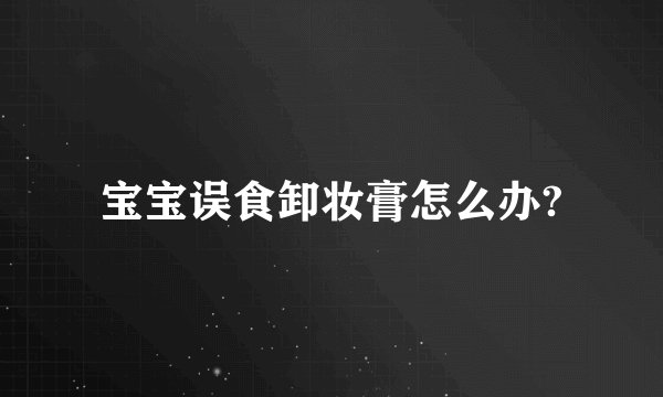 宝宝误食卸妆膏怎么办?
