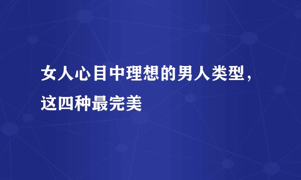 女人心目中理想的男人类型，这四种最完美