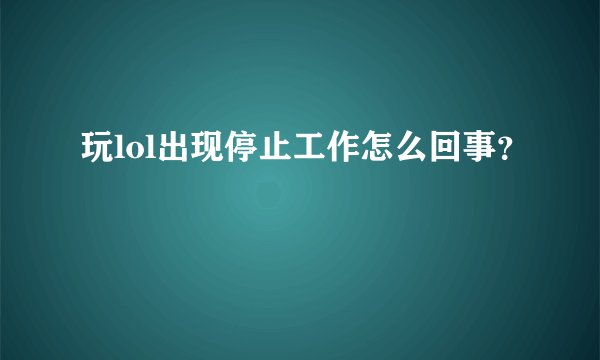 玩lol出现停止工作怎么回事？
