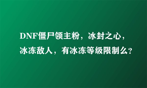 DNF僵尸领主粉，冰封之心，冰冻敌人，有冰冻等级限制么？