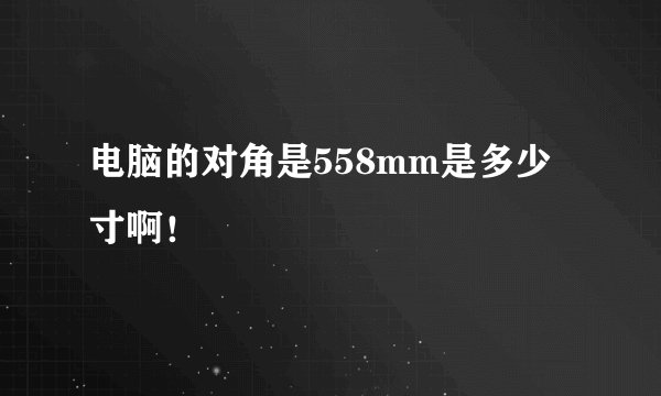 电脑的对角是558mm是多少寸啊!