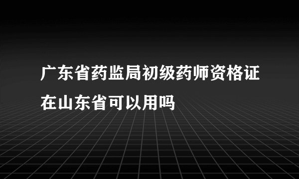 广东省药监局初级药师资格证在山东省可以用吗
