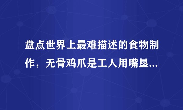 盘点世界上最难描述的食物制作，无骨鸡爪是工人用嘴垦出来的！