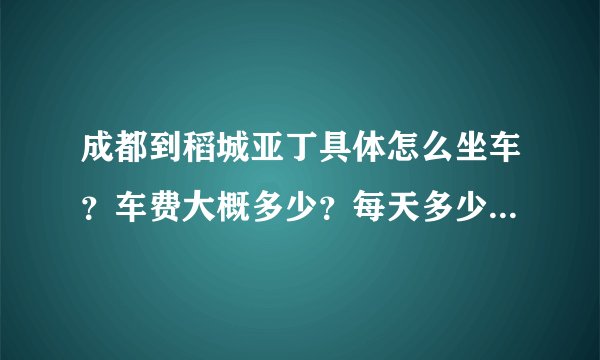 成都到稻城亚丁具体怎么坐车？车费大概多少？每天多少班次 谢谢