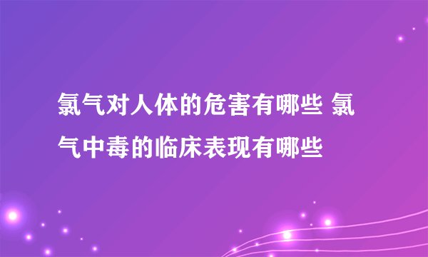 氯气对人体的危害有哪些 氯气中毒的临床表现有哪些