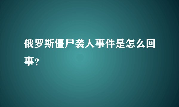 俄罗斯僵尸袭人事件是怎么回事?