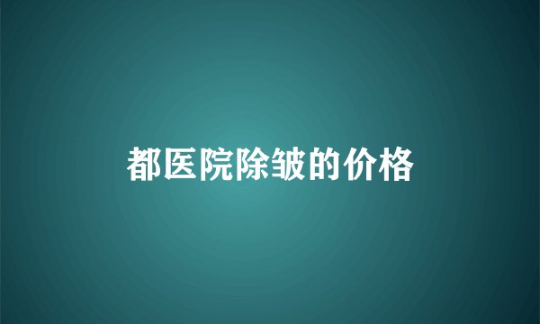 都医院除皱的价格