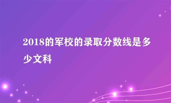 2018的军校的录取分数线是多少文科