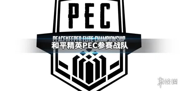 《和平精英》PEC参赛队伍一览 和平精英世界总决赛参赛队伍