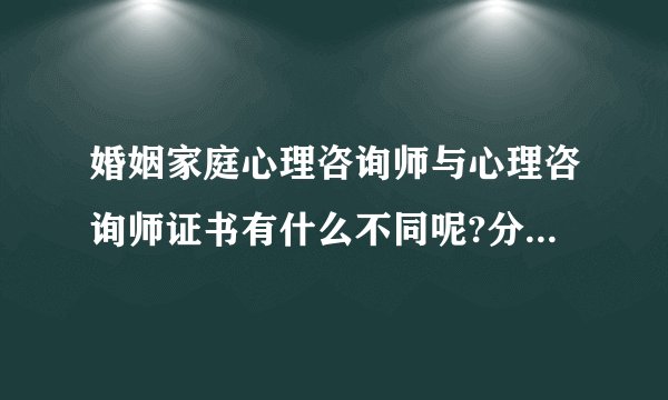 婚姻家庭心理咨询师与心理咨询师证书有什么不同呢?分别有什么用呢?